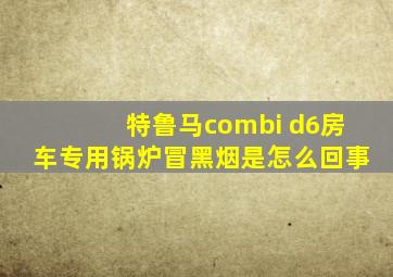 特鲁马combi d6房车专用锅炉冒黑烟是怎么回事